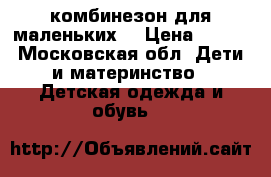 комбинезон для маленьких  › Цена ­ 500 - Московская обл. Дети и материнство » Детская одежда и обувь   